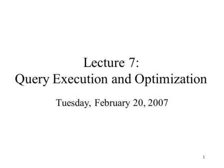 1 Lecture 7: Query Execution and Optimization Tuesday, February 20, 2007.