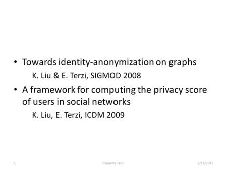 1Evimaria Terzi7/14/2015 Towards identity-anonymization on graphs K. Liu & E. Terzi, SIGMOD 2008 A framework for computing the privacy score of users in.