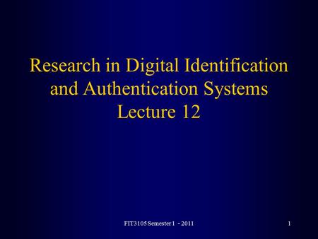 FIT3105 Semester 1 - 20111 Research in Digital Identification and Authentication Systems Lecture 12.