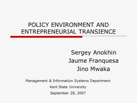 POLICY ENVIRONMENT AND ENTREPRENEURIAL TRANSIENCE Sergey Anokhin Jaume Franquesa Jino Mwaka Management & Information Systems Department Kent State University.