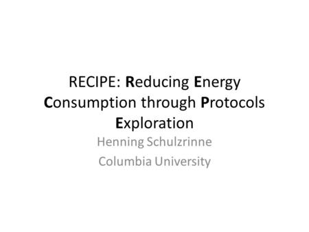 RECIPE: Reducing Energy Consumption through Protocols Exploration Henning Schulzrinne Columbia University.