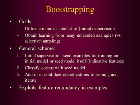 Bootstrapping Goals: –Utilize a minimal amount of (initial) supervision –Obtain learning from many unlabeled examples (vs. selective sampling) General.