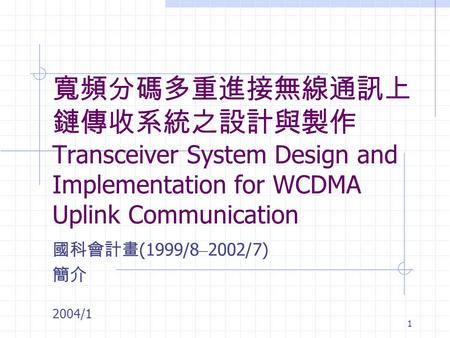 1 寬頻分碼多重進接無線通訊上 鏈傳收系統之設計與製作 Transceiver System Design and Implementation for WCDMA Uplink Communication 國科會計畫 (1999/8 – 2002/7) 簡介 2004/1.