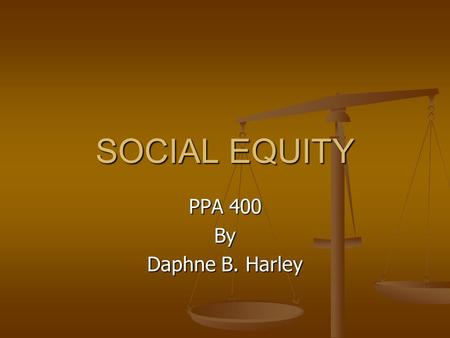 SOCIAL EQUITY PPA 400 By Daphne B. Harley. SOCIAL EQUITY? Fairness in public services delivery Fairness in public services delivery Equal right to equal.