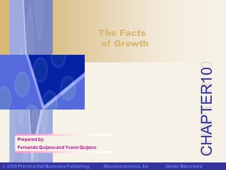 CHAPTER 10 © 2006 Prentice Hall Business Publishing Macroeconomics, 4/e Olivier Blanchard The Facts of Growth Prepared by: Fernando Quijano and Yvonn Quijano.