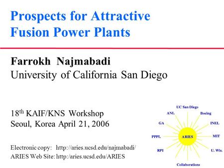 Prospects for Attractive Fusion Power Plants Farrokh Najmabadi University of California San Diego 18 th KAIF/KNS Workshop Seoul, Korea April 21, 2006 Electronic.