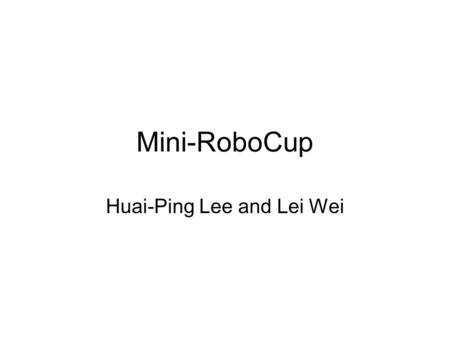 Mini-RoboCup Huai-Ping Lee and Lei Wei. Introduction Goal: let AIBOs play soccer –But we only have one (or two) AIBO now –Perhaps one AIBO as striker.