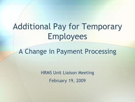 Additional Pay for Temporary Employees A Change in Payment Processing HRMS Unit Liaison Meeting February 19, 2009.