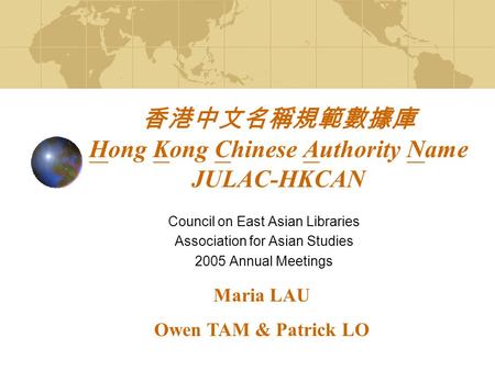 香港中文名稱規範數據庫 Hong Kong Chinese Authority Name JULAC-HKCAN Council on East Asian Libraries Association for Asian Studies 2005 Annual Meetings Maria LAU Owen.