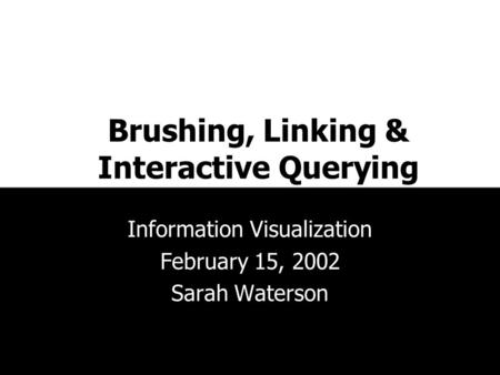 Brushing, Linking & Interactive Querying Information Visualization February 15, 2002 Sarah Waterson.