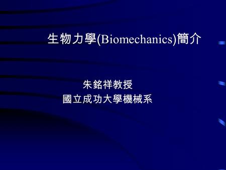 生物力學 ( Biomechanics ) 簡介 朱銘祥教授 國立成功大學機械系. 生物力學 泛指研究生物體的力學現象, 包括生物的肢 體運動, 神經肌肉控制, 生物體內的血液循 環, 呼吸, 骨骼力學, 肌肉力學, 器官力學現 象等 ° 生物力學的發展非常早, 近年隨著 力學理論及實驗技術的發展,