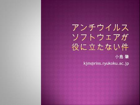 小島 肇  Windows ではアンチウイルスソフトウェアは 必須だが、「入れれば安心」というものでは ない  Mac, Linux における費用対効果はかなり低い  現時点ではマルウェアは流行っていないから  Windows を併用している場合は別.