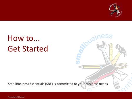 Getting Started? _______________ _______________________________________ SmallBusiness Essentials (SBE) is committed to your business needs How to... Get.