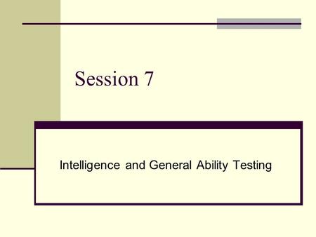 Session 7 Intelligence and General Ability Testing.