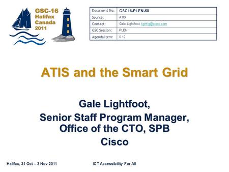 Halifax, 31 Oct – 3 Nov 2011ICT Accessibility For All Gale Lightfoot, Senior Staff Program Manager, Office of the CTO, SPB Cisco ATIS and the Smart Grid.