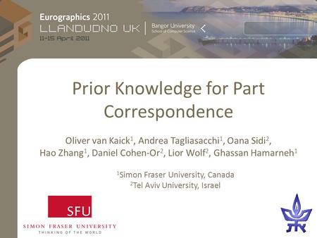 Prior Knowledge for Part Correspondence Oliver van Kaick 1, Andrea Tagliasacchi 1, Oana Sidi 2, Hao Zhang 1, Daniel Cohen-Or 2, Lior Wolf 2, Ghassan Hamarneh.