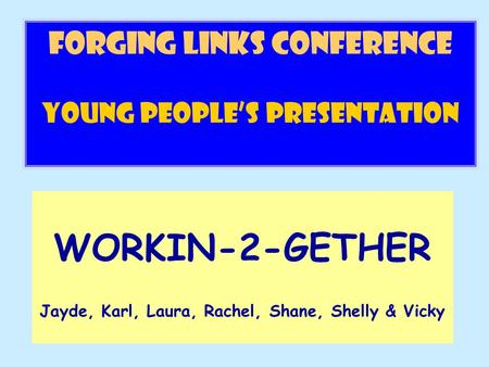 FORGING LINKs conference Young People’s Presentation WORKIN-2-GETHER Jayde, Karl, Laura, Rachel, Shane, Shelly & Vicky.