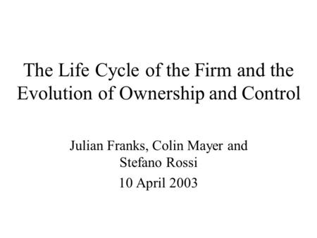 The Life Cycle of the Firm and the Evolution of Ownership and Control Julian Franks, Colin Mayer and Stefano Rossi 10 April 2003.