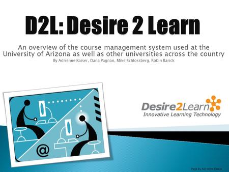 An overview of the course management system used at the University of Arizona as well as other universities across the country By Adrienne Kaiser, Dana.