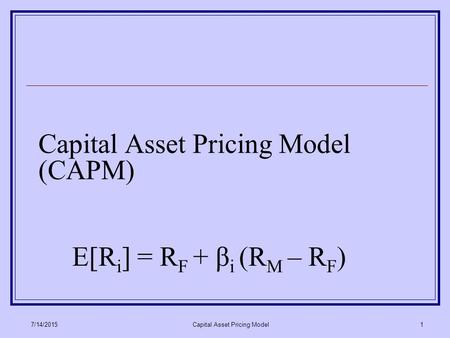 7/14/2015Capital Asset Pricing Model1 Capital Asset Pricing Model (CAPM) E[R i ] = R F + β i (R M – R F )