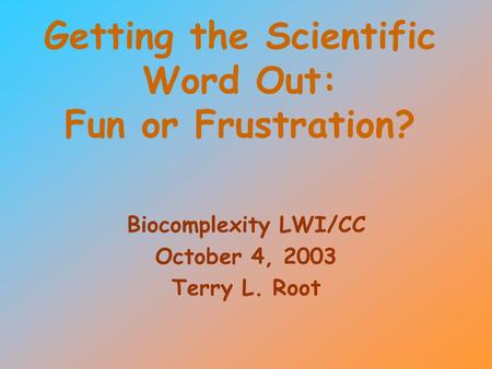 Getting the Scientific Word Out: Fun or Frustration? Biocomplexity LWI/CC October 4, 2003 Terry L. Root.