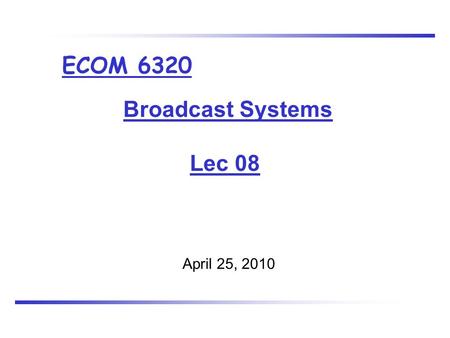 Broadcast Systems Lec 08 April 25, 2010 ECOM 6320.