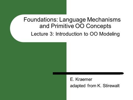 Foundations: Language Mechanisms and Primitive OO Concepts Lecture 3: Introduction to OO Modeling E. Kraemer adapted from K. Stirewalt.