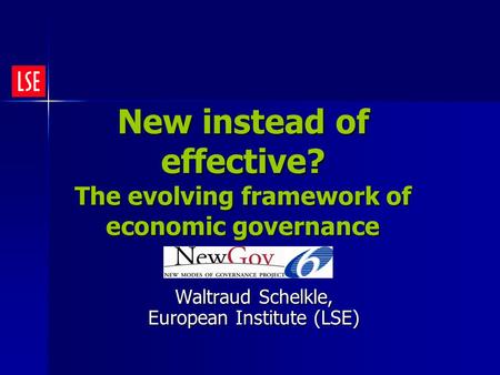 New instead of effective? The evolving framework of economic governance Waltraud Schelkle, European Institute (LSE)