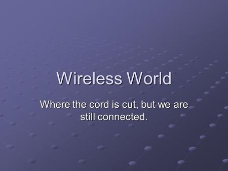 Wireless World Where the cord is cut, but we are still connected.