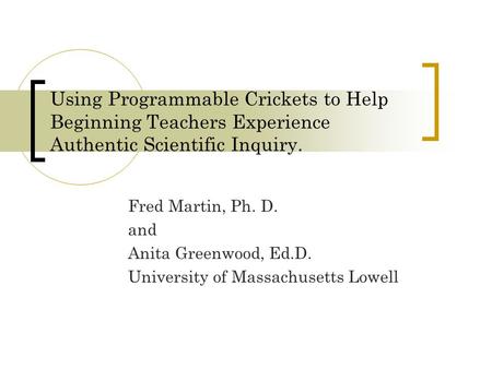 Using Programmable Crickets to Help Beginning Teachers Experience Authentic Scientific Inquiry. Fred Martin, Ph. D. and Anita Greenwood, Ed.D. University.