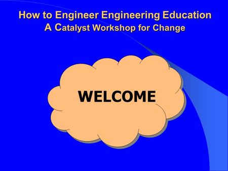 How to Engineer Engineering Education A C atalyst Workshop for Change WELCOME.