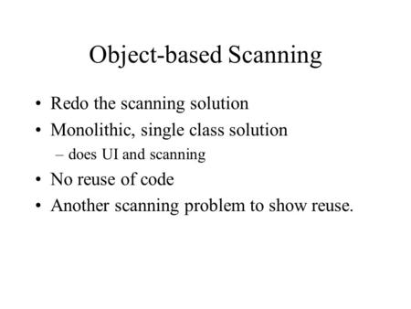 Object-based Scanning Redo the scanning solution Monolithic, single class solution –does UI and scanning No reuse of code Another scanning problem to.