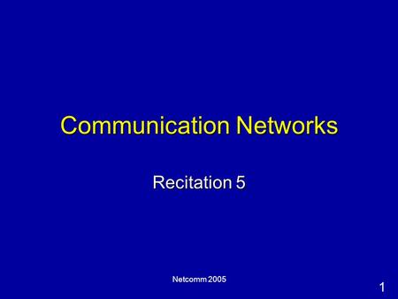 1 Netcomm 2005 Communication Networks Recitation 5.