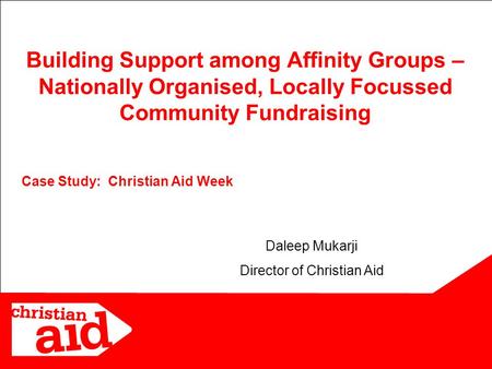 11 Case Study: Christian Aid Week Building Support among Affinity Groups – Nationally Organised, Locally Focussed Community Fundraising Daleep Mukarji.