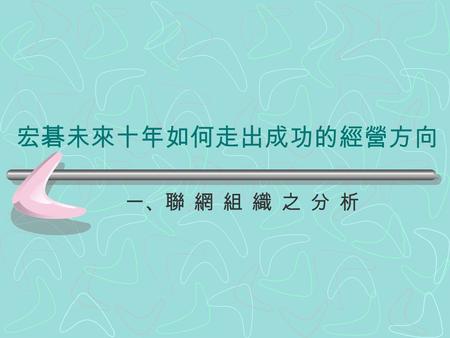 宏碁未來十年如何走出成功的經營方向 一、聯 網 組 織 之 分 析. 組 織 的 演 進 經濟發展產業方式組織型態 工業 資訊 知識 垂直整合 分工整合 超分工整合 層級式 扁平式 網路式.