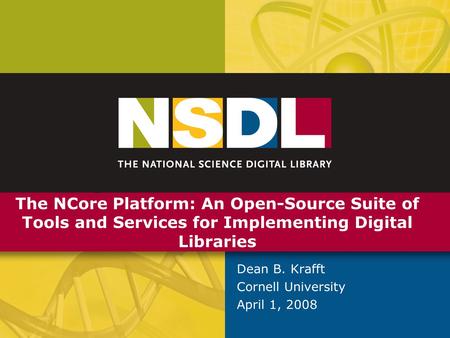 Open Repositories 2008 The NCore Platform: An Open-Source Suite of Tools and Services for Implementing Digital Libraries Dean B. Krafft Cornell University.