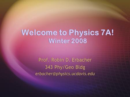 Welcome to Physics 7A! Winter 2008 Prof. Robin D. Erbacher 343 Phy/Geo Bldg Prof. Robin D. Erbacher 343 Phy/Geo Bldg