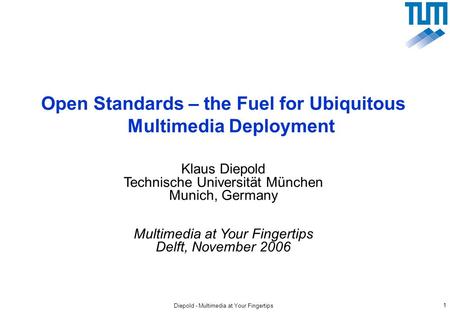 Diepold - Multimedia at Your Fingertips 1 Open Standards – the Fuel for Ubiquitous Multimedia Deployment Klaus Diepold Technische Universität München Munich,