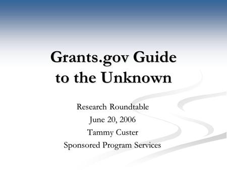 Grants.gov Guide to the Unknown Research Roundtable June 20, 2006 Tammy Custer Sponsored Program Services.