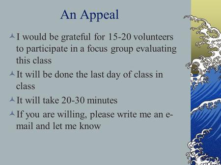 An Appeal I would be grateful for 15-20 volunteers to participate in a focus group evaluating this class It will be done the last day of class in class.