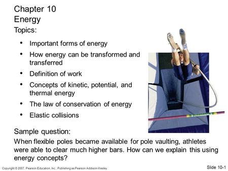 Copyright © 2007, Pearson Education, Inc., Publishing as Pearson Addison-Wesley. Important forms of energy How energy can be transformed and transferred.