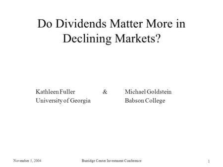 November 5, 2004Burridge Center Investment Conference 1 Do Dividends Matter More in Declining Markets? Kathleen Fuller&Michael Goldstein University of.