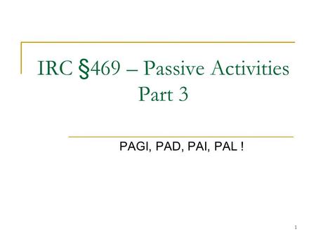 1 IRC §469 – Passive Activities Part 3 PAGI, PAD, PAI, PAL !