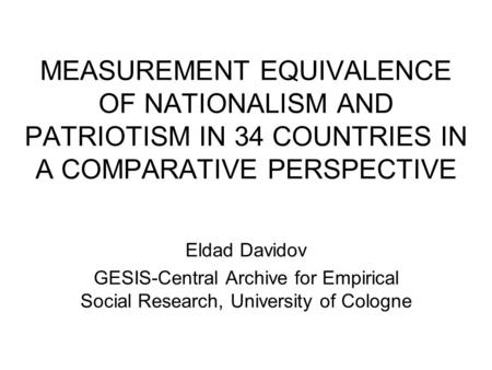 MEASUREMENT EQUIVALENCE OF NATIONALISM AND PATRIOTISM IN 34 COUNTRIES IN A COMPARATIVE PERSPECTIVE Eldad Davidov GESIS-Central Archive for Empirical Social.