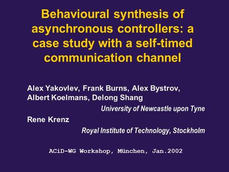 Behavioural synthesis of asynchronous controllers: a case study with a self-timed communication channel Alex Yakovlev, Frank Burns, Alex Bystrov, Albert.