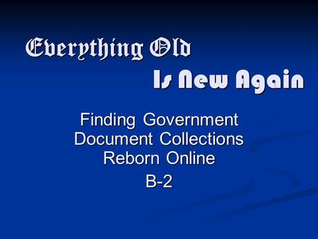 Everything Old Finding Government Document Collections Reborn Online B-2 Is New Again.