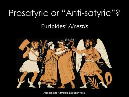 Prosatyric or “Anti-satyric”? Euripides’ Alcestis Alcestis and Admetus. Etruscan vase.