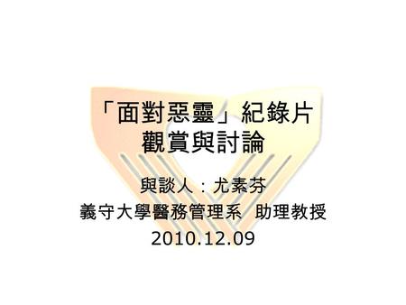 「面對惡靈」紀錄片 觀賞與討論 與談人：尤素芬 義守大學醫務管理系 助理教授 2010.12.09.