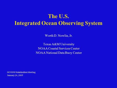 The U.S. Integrated Ocean Observing System Worth D. Nowlin, Jr. Texas A&M University NOAA Coastal Services Center NOAA National Data Buoy Center GCOOS.