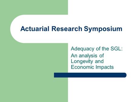 Actuarial Research Symposium Adequacy of the SGL: An analysis of Longevity and Economic Impacts.